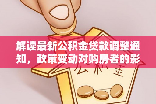 怒江解读最新公积金贷款调整通知，政策变动对购房者的影响