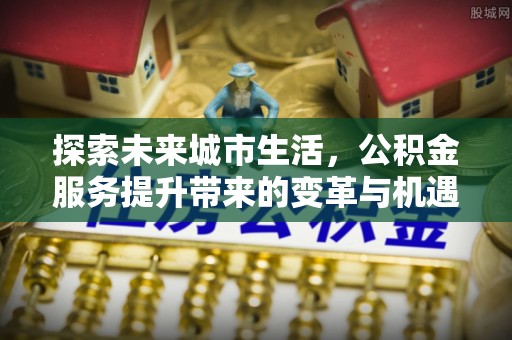 怒江探索未来城市生活，公积金服务提升带来的变革与机遇