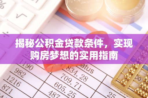 怒江揭秘公积金贷款条件，实现购房梦想的实用指南