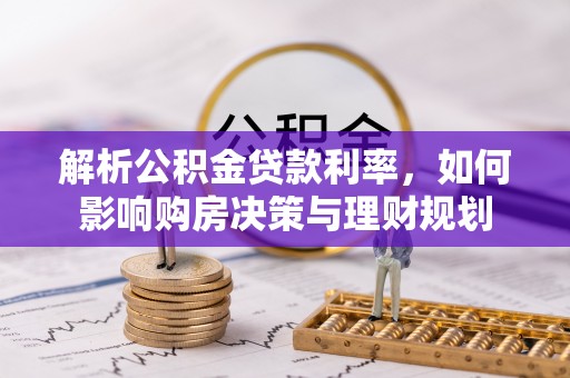 怒江解析公积金贷款利率，如何影响购房决策与理财规划