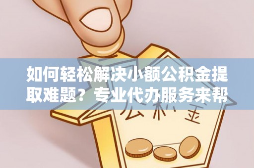 怒江如何轻松解决小额公积金提取难题？专业代办服务来帮忙