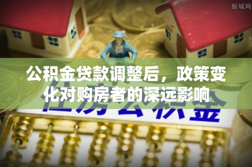 怒江公积金贷款调整后，政策变化对购房者的深远影响
