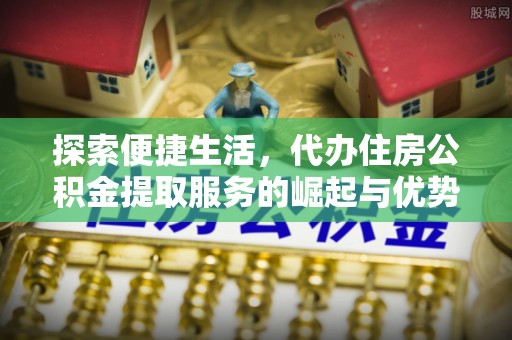 怒江探索便捷生活，代办住房公积金提取服务的崛起与优势