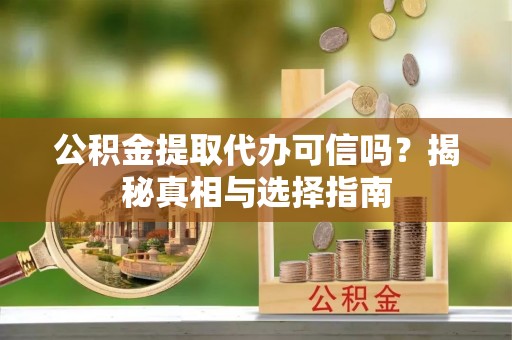 怒江公积金提取代办可信吗？揭秘真相与选择指南