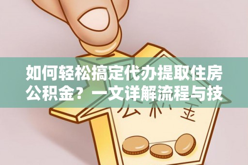 怒江如何轻松搞定代办提取住房公积金？一文详解流程与技巧