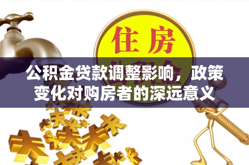 怒江公积金贷款调整影响，政策变化对购房者的深远意义