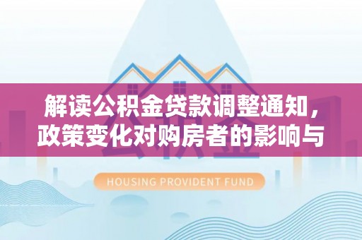怒江解读公积金贷款调整通知，政策变化对购房者的影响与机遇