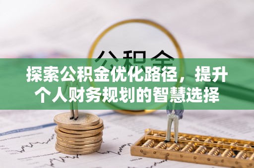 怒江探索公积金优化路径，提升个人财务规划的智慧选择