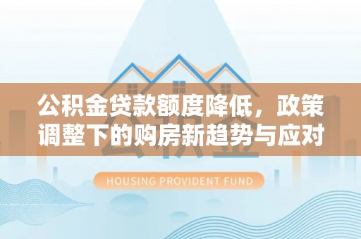 怒江公积金贷款额度降低，政策调整下的购房新趋势与应对策略