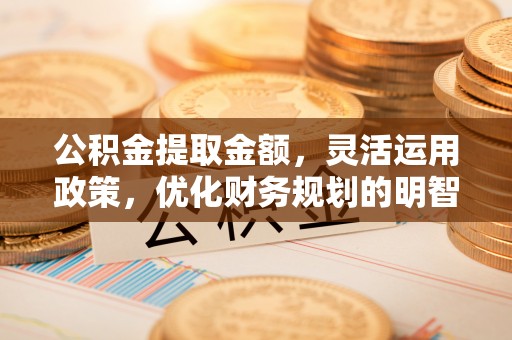 怒江公积金提取金额，灵活运用政策，优化财务规划的明智选择