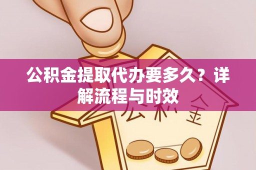 怒江公积金提取代办要多久？详解流程与时效