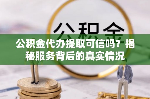 怒江公积金代办提取可信吗？揭秘服务背后的真实情况