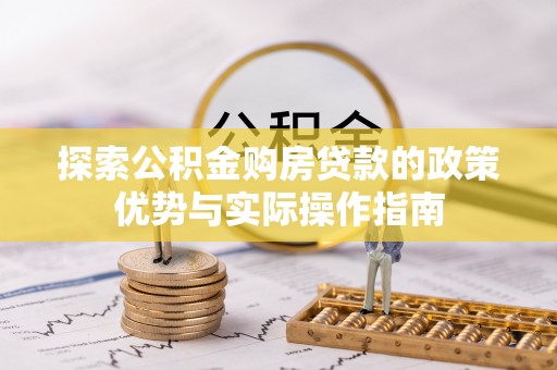 怒江探索公积金购房贷款的政策优势与实际操作指南