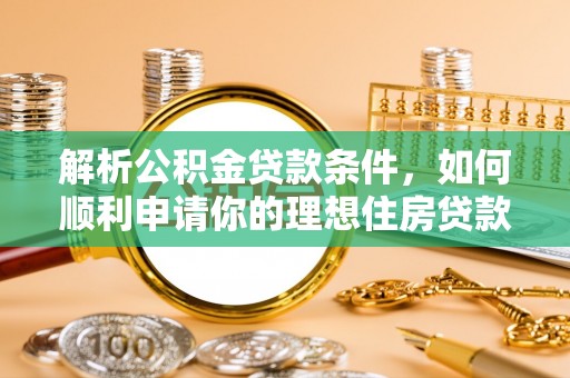 怒江解析公积金贷款条件，如何顺利申请你的理想住房贷款