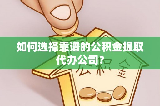 怒江如何选择靠谱的公积金提取代办公司？
