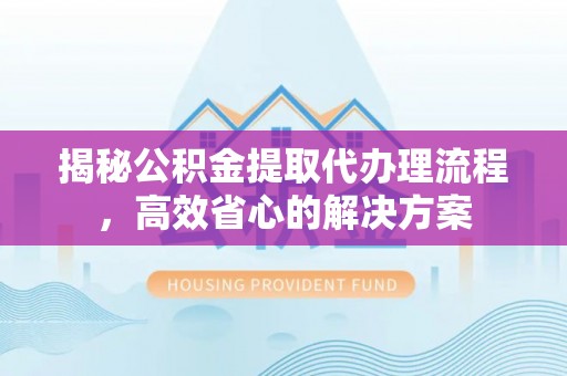 怒江揭秘公积金提取代办理流程，高效省心的解决方案