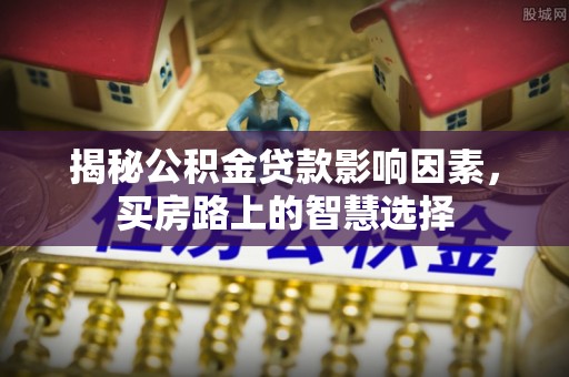 怒江揭秘公积金贷款影响因素，买房路上的智慧选择