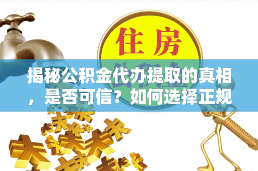 怒江揭秘公积金代办提取的真相，是否可信？如何选择正规服务？