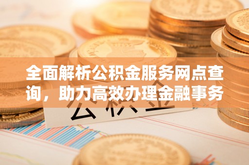怒江全面解析公积金服务网点查询，助力高效办理金融事务