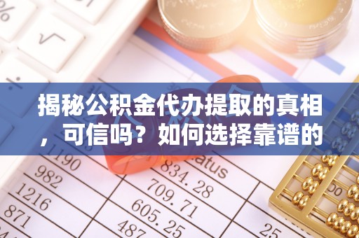怒江揭秘公积金代办提取的真相，可信吗？如何选择靠谱的服务商？