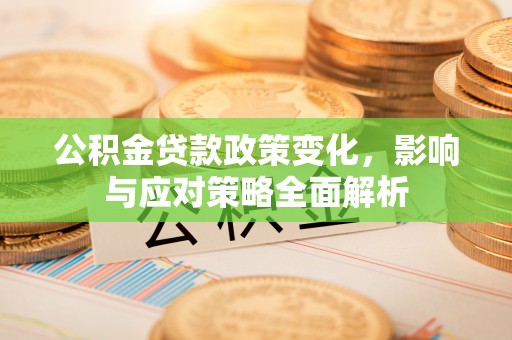 怒江公积金贷款政策变化，影响与应对策略全面解析