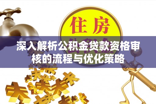 怒江深入解析公积金贷款资格审核的流程与优化策略
