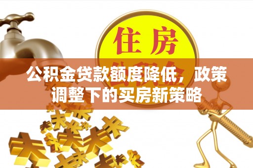 怒江公积金贷款额度降低，政策调整下的买房新策略