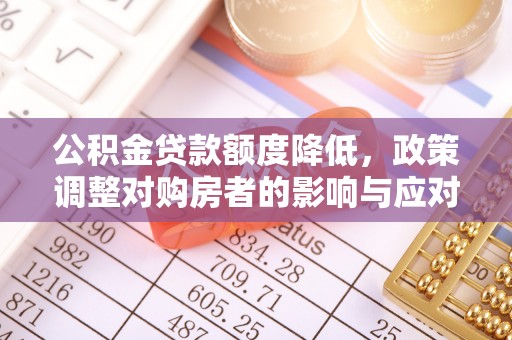 怒江公积金贷款额度降低，政策调整对购房者的影响与应对策略