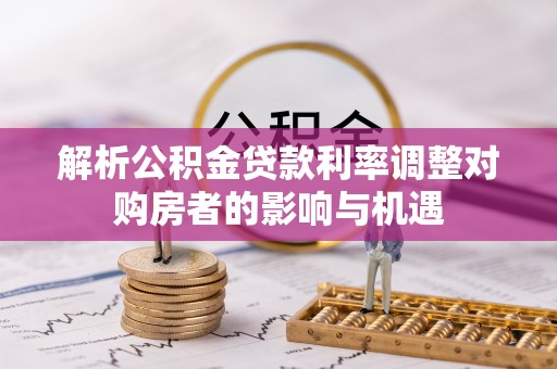 怒江解析公积金贷款利率调整对购房者的影响与机遇