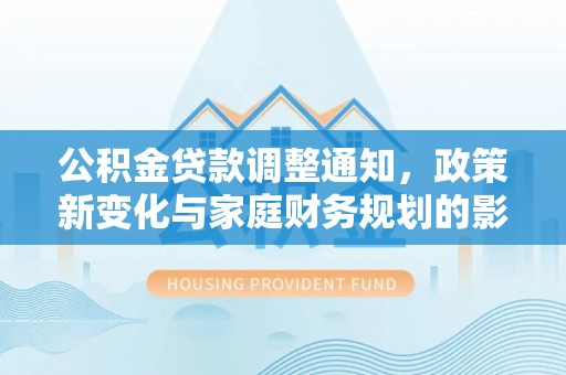 怒江公积金贷款调整通知，政策新变化与家庭财务规划的影响