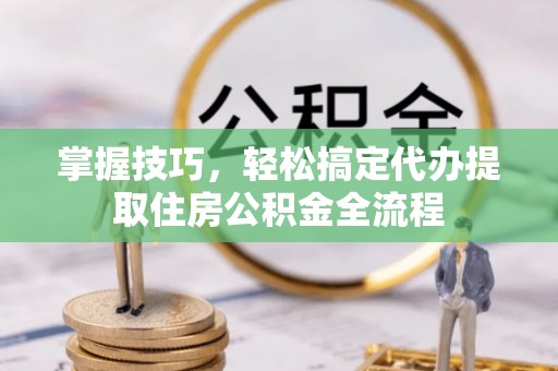 怒江掌握技巧，轻松搞定代办提取住房公积金全流程