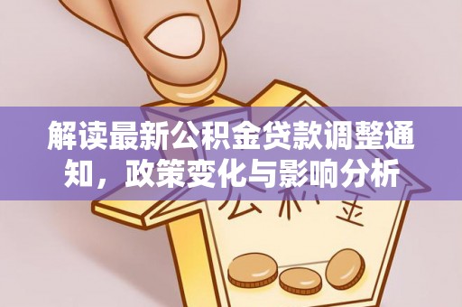 怒江解读最新公积金贷款调整通知，政策变化与影响分析