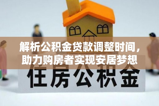 怒江解析公积金贷款调整时间，助力购房者实现安居梦想