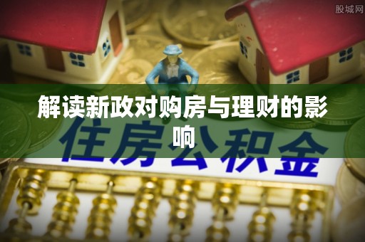 怒江解读新政对购房与理财的影响