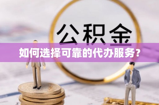 怒江如何选择可靠的代办服务？