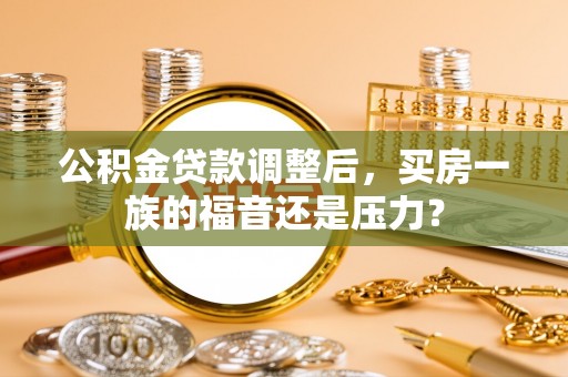 怒江公积金贷款调整后，买房一族的福音还是压力？