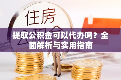 怒江提取公积金可以代办吗？全面解析与实用指南