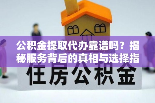 怒江公积金提取代办靠谱吗？揭秘服务背后的真相与选择指南