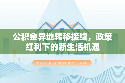 怒江公积金异地转移接续，政策红利下的新生活机遇