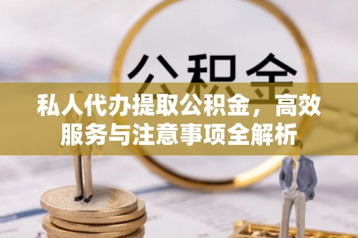 怒江私人代办提取公积金，高效服务与注意事项全解析