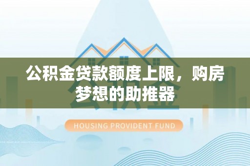 怒江公积金贷款额度上限，购房梦想的助推器