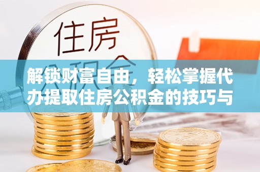 怒江解锁财富自由，轻松掌握代办提取住房公积金的技巧与攻略