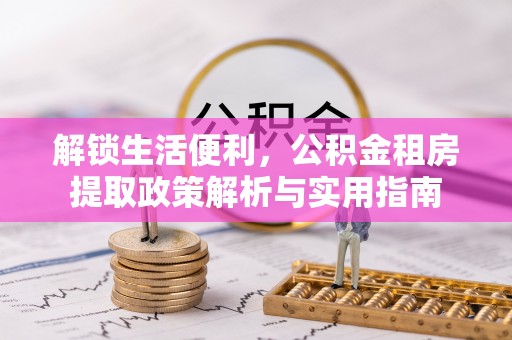 怒江解锁生活便利，公积金租房提取政策解析与实用指南