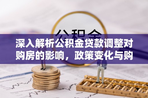怒江深入解析公积金贷款调整对购房的影响，政策变化与购房者选择