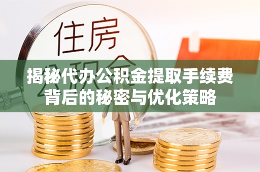 怒江揭秘代办公积金提取手续费背后的秘密与优化策略