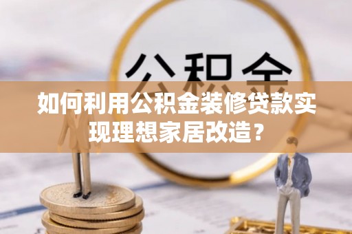 怒江如何利用公积金装修贷款实现理想家居改造？