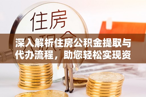 怒江深入解析住房公积金提取与代办流程，助您轻松实现资金利用最大化