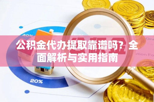 怒江公积金代办提取靠谱吗？全面解析与实用指南