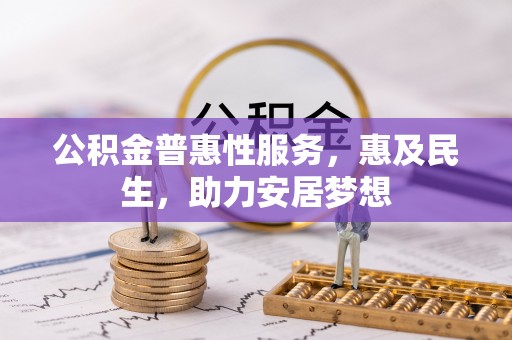 怒江公积金普惠性服务，惠及民生，助力安居梦想