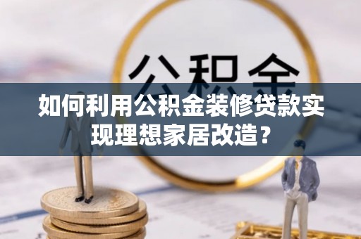 怒江如何利用公积金装修贷款实现理想家居改造？